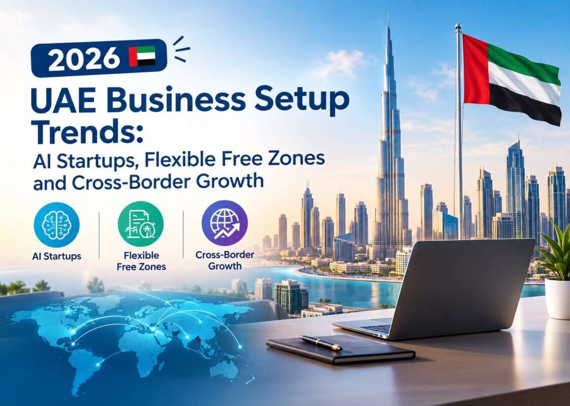 2026 UAE Business Setup Trends: AI Startups, Flexible Free Zones and Cross-Border Growth